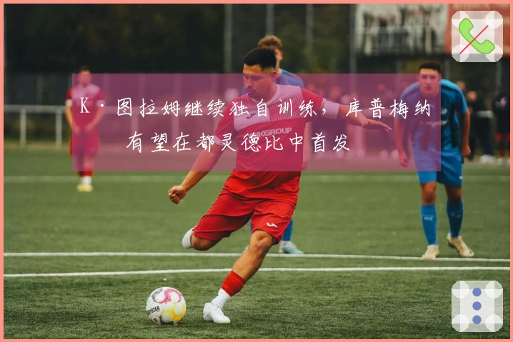 K·图拉姆继续独自训练，库普梅纳斯有望在都灵德比中首发