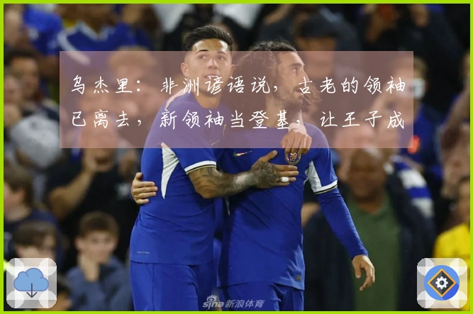 乌杰里：非洲谚语说，古老的领袖已离去，新领袖当登基，让王子成为新的君王