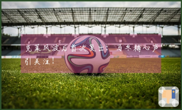 克莱风波后首次复出：马冬梅心声引关注！